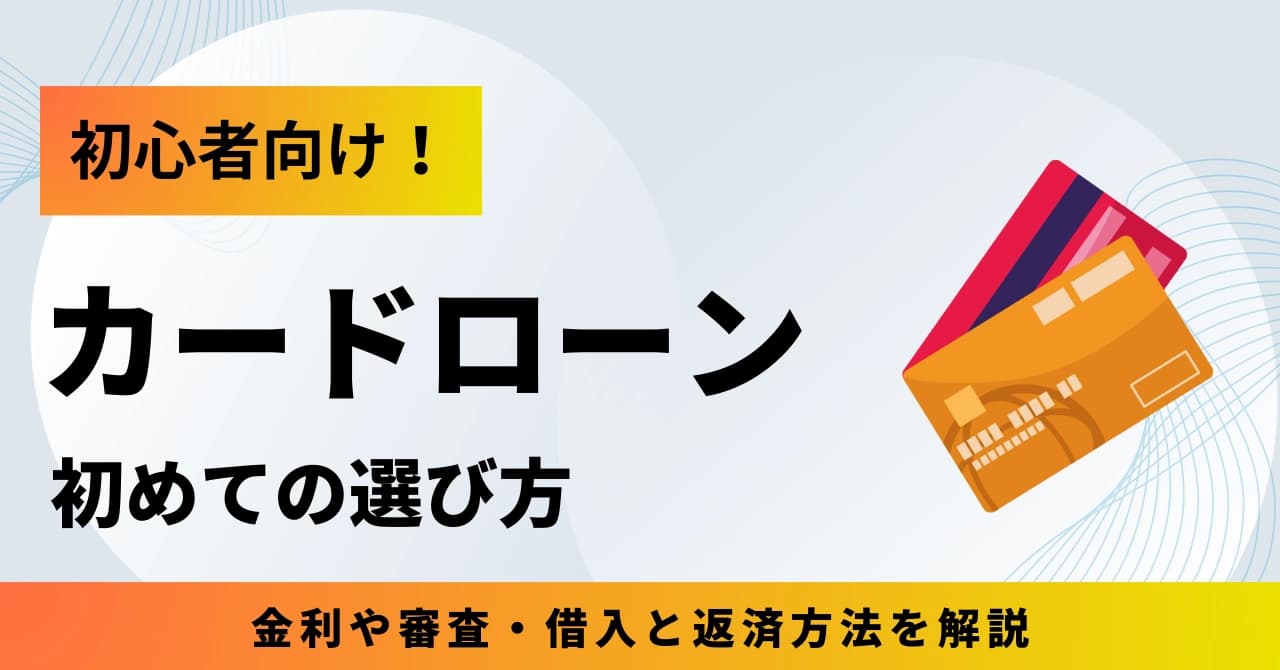 初めてのカードローンの選び方！金利や審査・借入と返済方法を初心者向けに解説