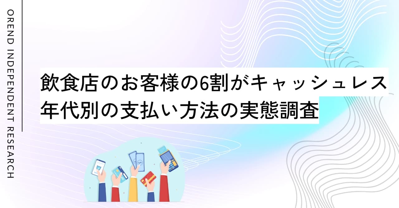 飲食店のお客様の6割がキャッシュレス派！年代別の支払い方法も調査【OREND独自調査レポート】のサムネイル画像