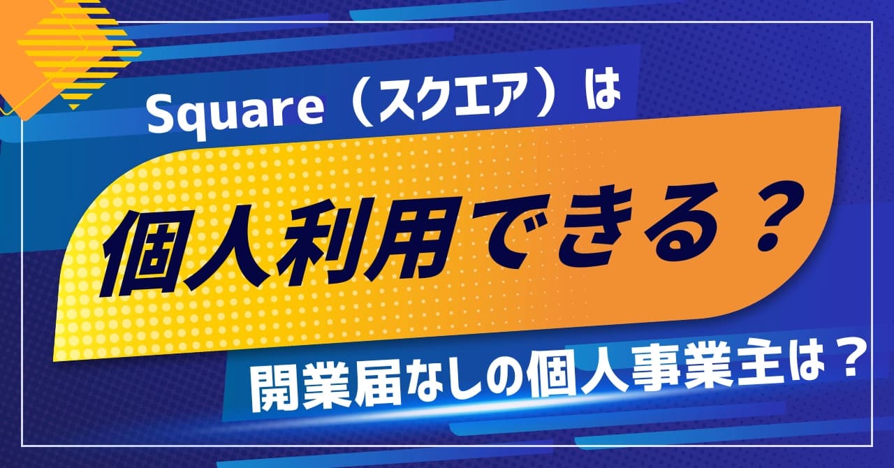 Squareは個人も利用できる？個人事業主の開業届なしでの審査や導入手順まで解説