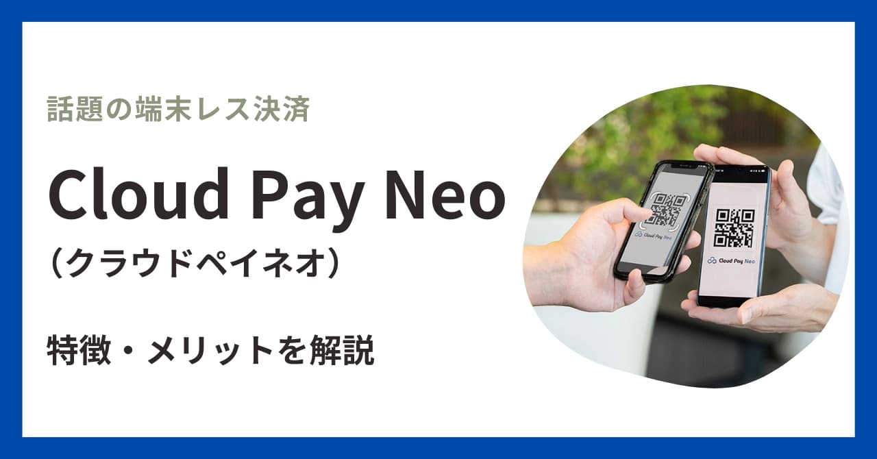 Cloud Pay Neoとは？端末レス決済の特徴・メリット・導入事例を徹底解説