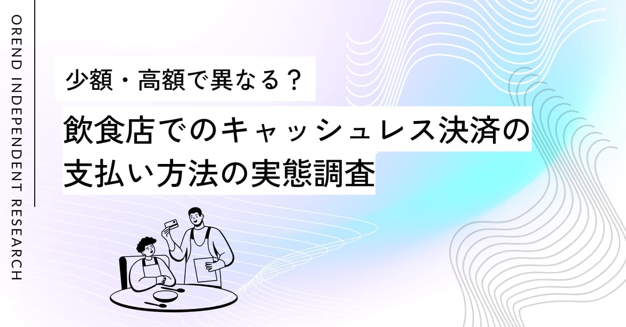 少額・高額で異なる?飲食店でのキャッシュレス決済の支払い方法の実態調査|OREND(オレンド)独自調査レポート