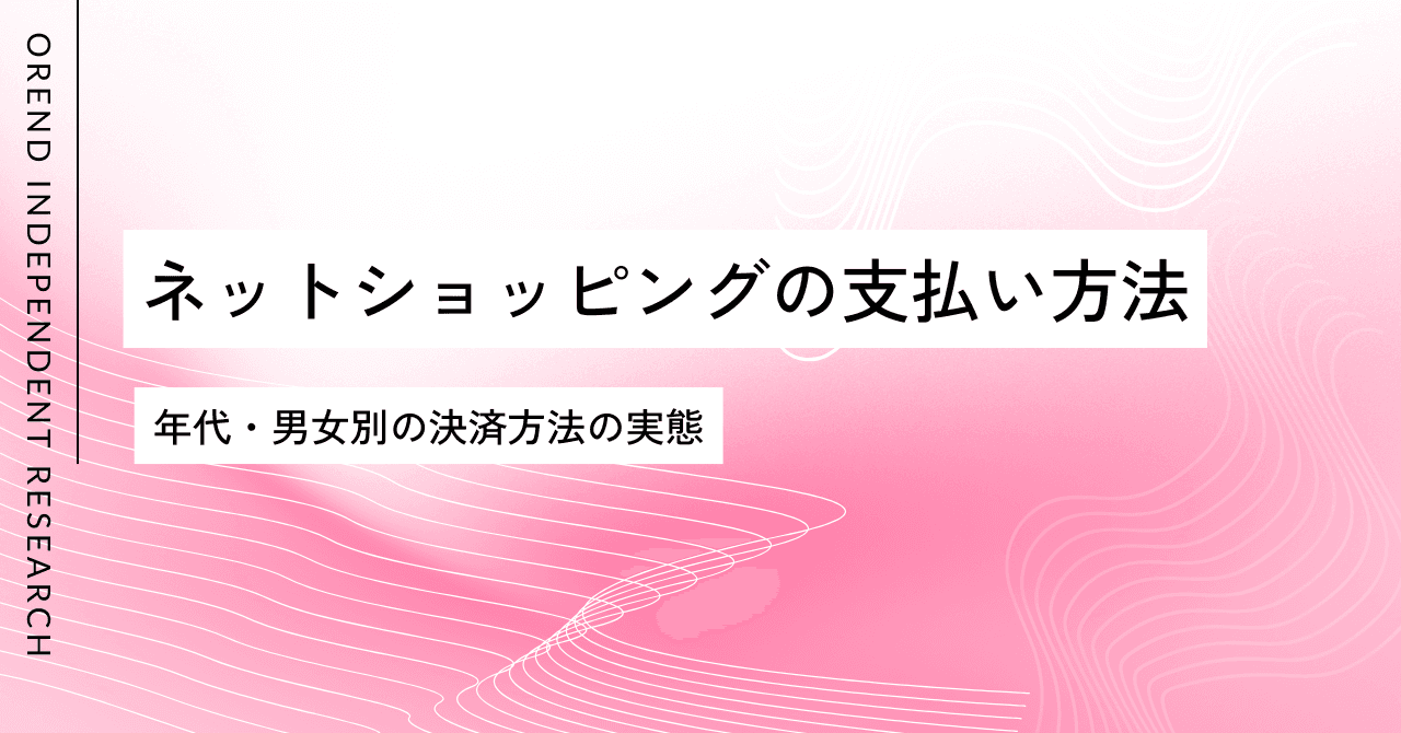 ネットショッピングの支払い方法を年代・男女別に調査|主な決済手段の利用傾向を解説【OREND(オレンド)独自レポート】