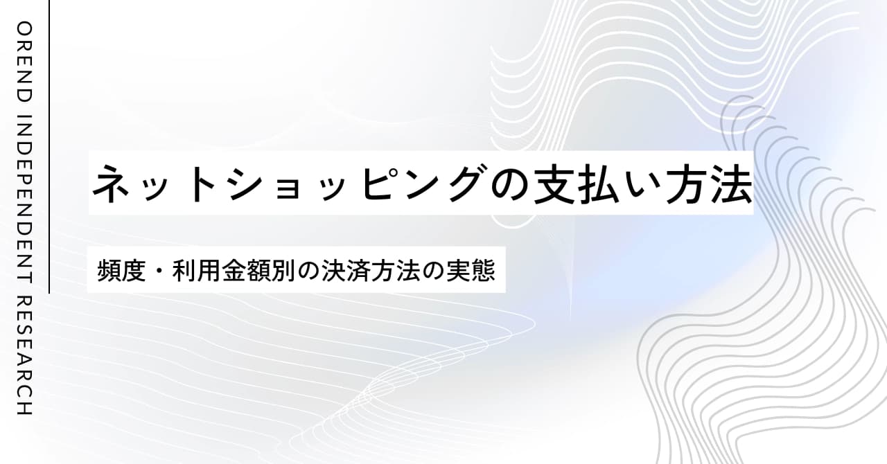 ネットショッピングでの支払い方法の調査レポート|クレジットカードなどオンライン決済の利用動向【OREND(オレンド)独自レポート】
